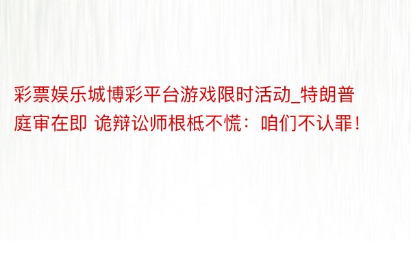 彩票娱乐城博彩平台游戏限时活动_特朗普庭审在即 诡辩讼师根柢不慌：咱们不认罪！