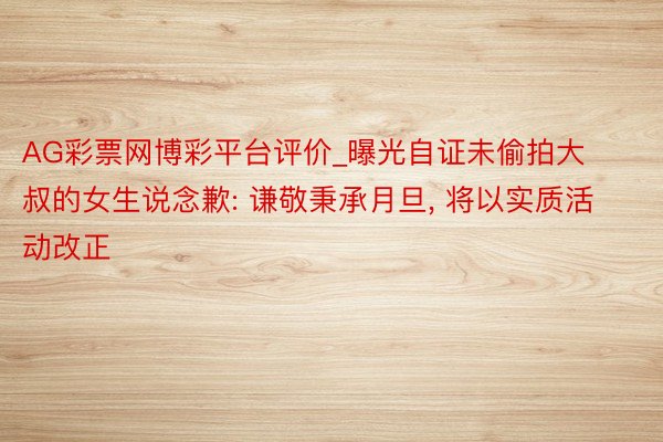 AG彩票网博彩平台评价_曝光自证未偷拍大叔的女生说念歉: 谦敬秉承月旦, 将以实质活动改正