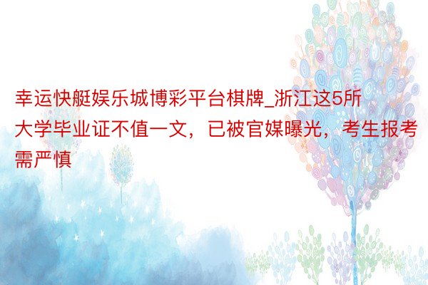 幸运快艇娱乐城博彩平台棋牌_浙江这5所大学毕业证不值一文，已被官媒曝光，考生报考需严慎