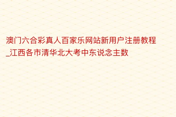 澳门六合彩真人百家乐网站新用户注册教程_江西各市清华北大考中东说念主数