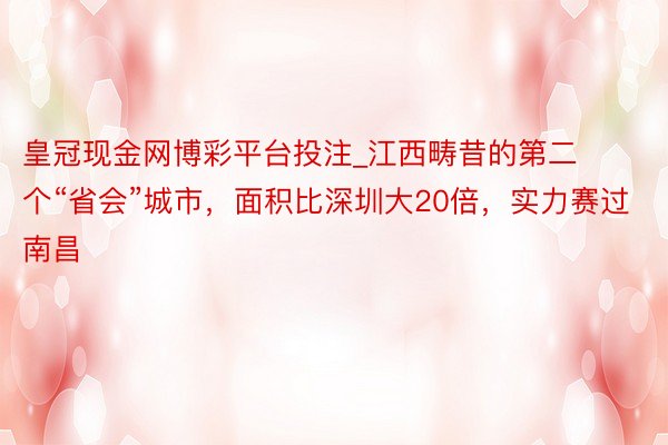 皇冠现金网博彩平台投注_江西畴昔的第二个“省会”城市，面积比深圳大20倍，实力赛过南昌